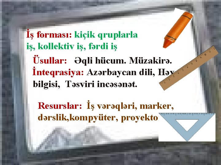 İş forması: kiçik qruplarla iş, kollektiv iş, fərdi iş Üsullar: Əqli hücum. Müzakirə. İnteqrasiya: