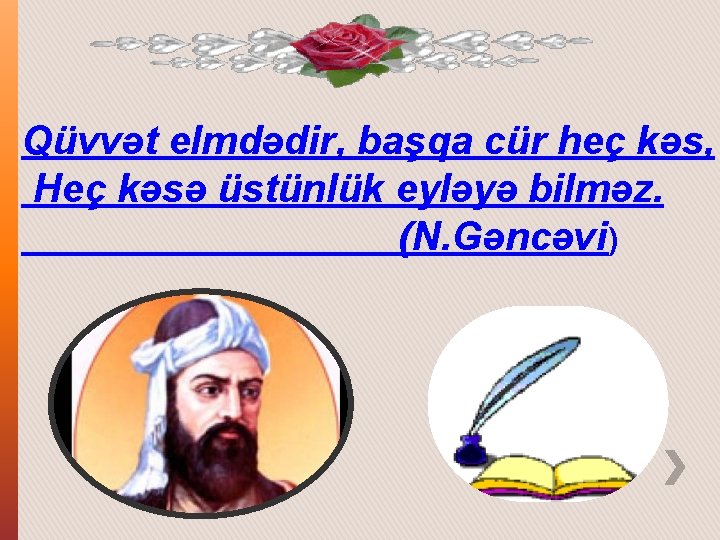 Qüvvət elmdədir, başqa cür heç kəs, Heç kəsə üstünlük eyləyə bilməz. (N. Gəncəvi )