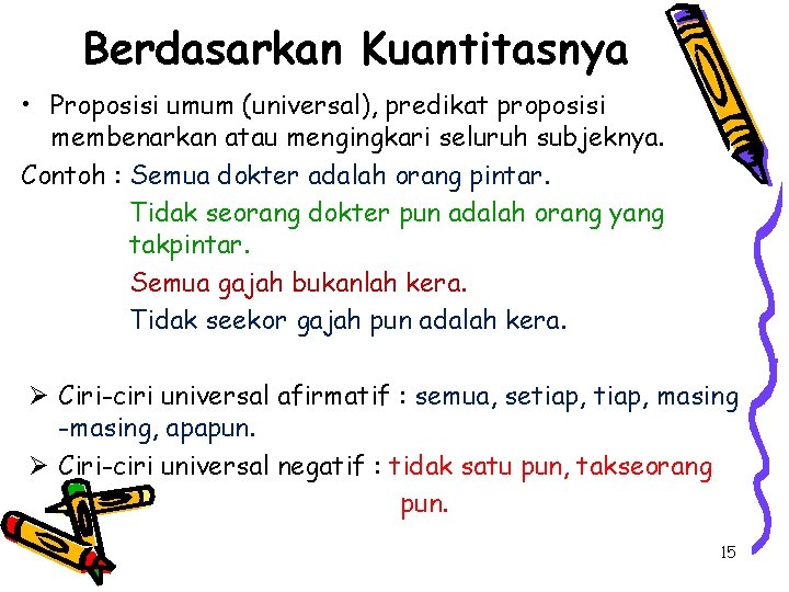 Berdasarkan Kuantitasnya • Proposisi umum (universal), predikat proposisi membenarkan atau mengingkari seluruh subjeknya. Contoh