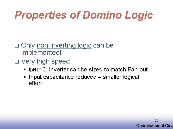 Properties of Domino Logic Only non-inverting logic can be implemented! q Very high speed Properties of Domino Logic Only non-inverting logic can be implemented! q Very high speed