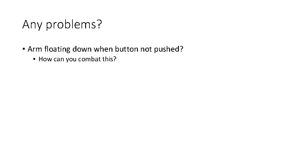 Any problems? • Arm floating down when button not pushed? • How can you
