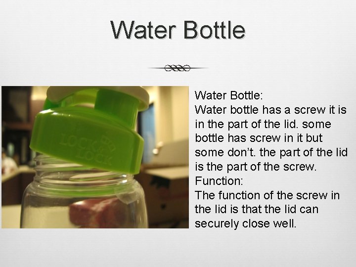 Water Bottle: Water bottle has a screw it is in the part of the