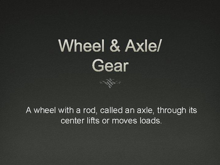 Wheel & Axle/ Gear A wheel with a rod, called an axle, through its Wheel & Axle/ Gear A wheel with a rod, called an axle, through its