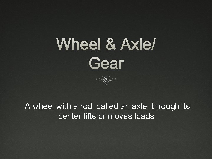 Wheel & Axle/ Gear A wheel with a rod, called an axle, through its