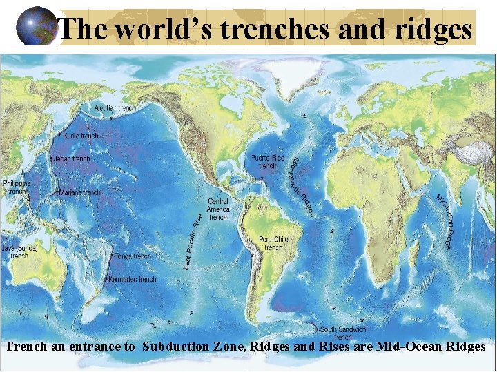 The world’s trenches and ridges Trench an entrance to Subduction Zone, Ridges and Rises