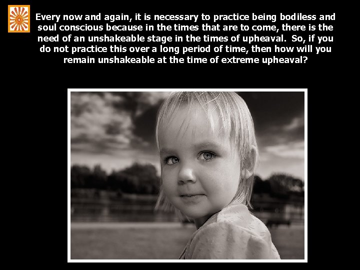 Every now and again, it is necessary to practice being bodiless and soul conscious