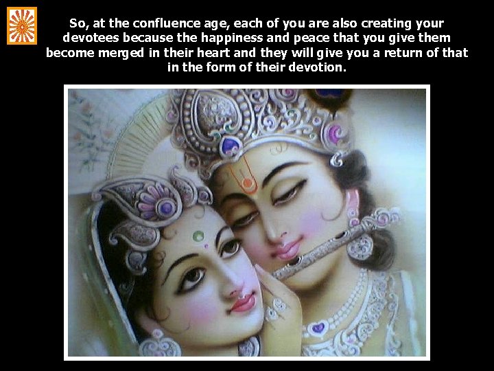 So, at the confluence age, each of you are also creating your devotees because