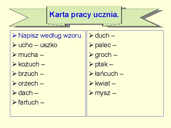 Karta pracy ucznia. Ø Napisz według wzoru. Ø ucho – uszko Ø mucha –