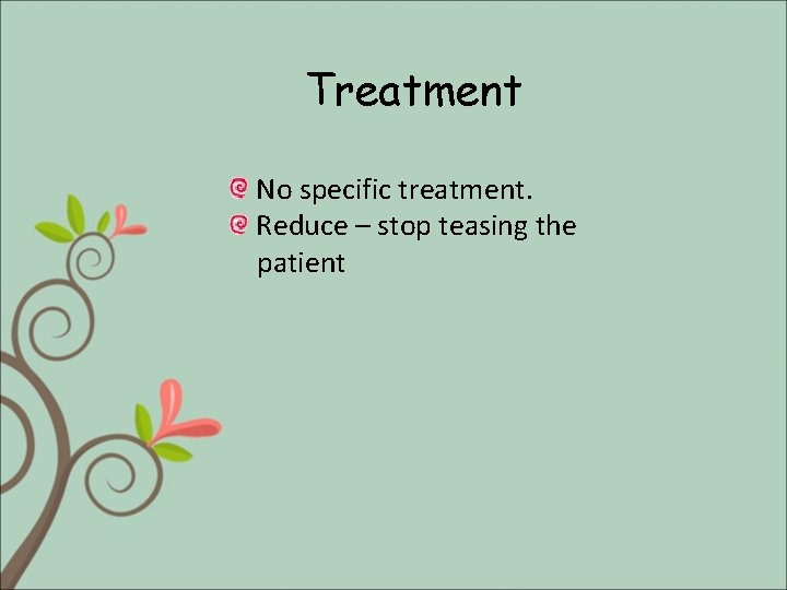 Treatment No specific treatment. Reduce – stop teasing the patient 