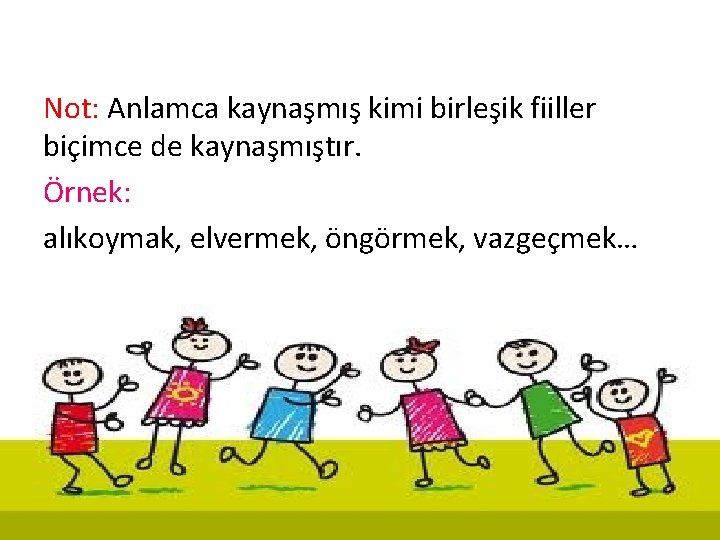 Not: Anlamca kaynaşmış kimi birleşik fiiller biçimce de kaynaşmıştır. Örnek: alıkoymak, elvermek, öngörmek, vazgeçmek… Not: Anlamca kaynaşmış kimi birleşik fiiller biçimce de kaynaşmıştır. Örnek: alıkoymak, elvermek, öngörmek, vazgeçmek…
