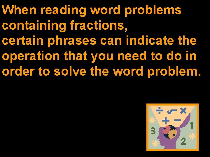 When reading word problems containing fractions, certain phrases can indicate the operation that you