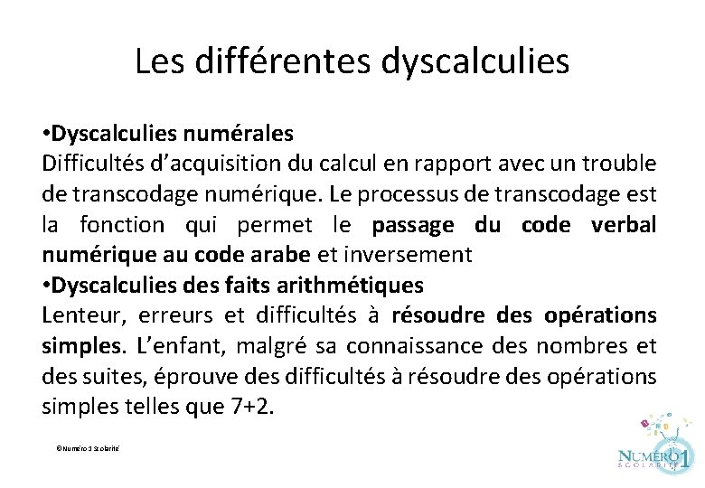 Les différentes dyscalculies • Dyscalculies numérales Difficultés d’acquisition du calcul en rapport avec un