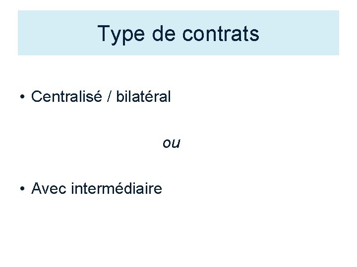 Type de contrats • Centralisé / bilatéral ou • Avec intermédiaire 