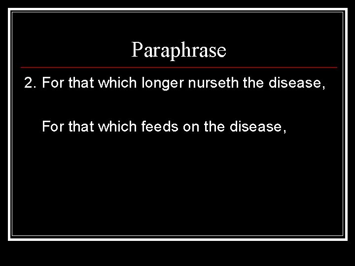 Paraphrase 2. For that which longer nurseth the disease, For that which feeds on