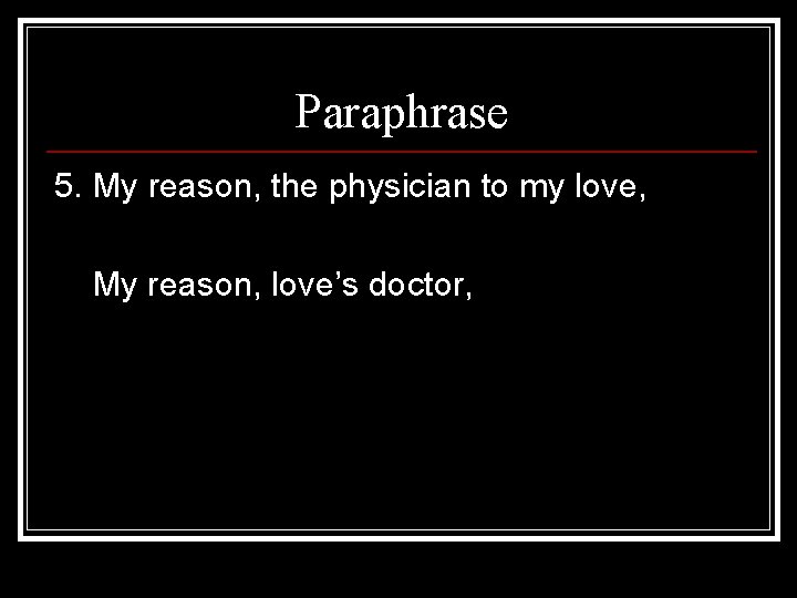 Paraphrase 5. My reason, the physician to my love, My reason, love’s doctor, 