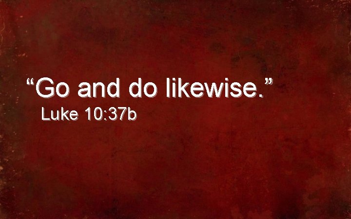 “Go and do likewise. ” Luke 10: 37 b 