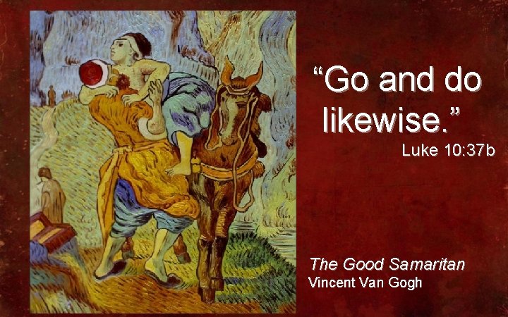 “Go and do likewise. ” Luke 10: 37 b The Good Samaritan Vincent Van