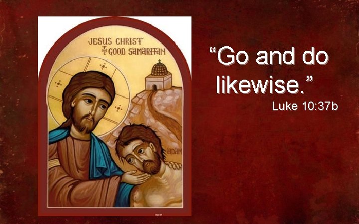 “Go and do likewise. ” Luke 10: 37 b 