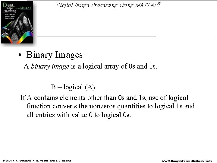 Digital Image Processing Using MATLAB® • Binary Images A binary image is a logical