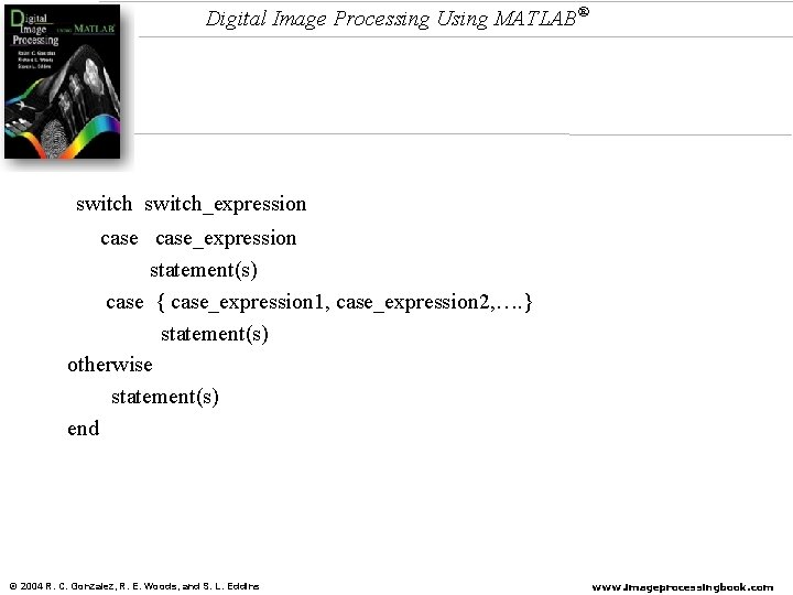Digital Image Processing Using MATLAB® switch_expression case_expression statement(s) case { case_expression 1, case_expression 2,
