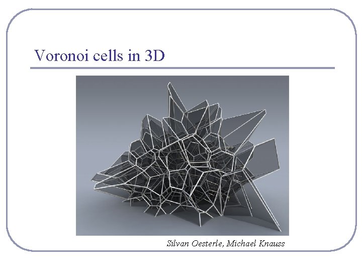 Voronoi cells in 3 D Silvan Oesterle, Michael Knauss 