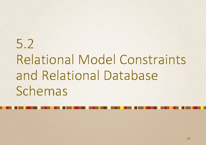 5. 2 Relational Model Constraints and Relational Database Schemas 23 5. 2 Relational Model Constraints and Relational Database Schemas 23