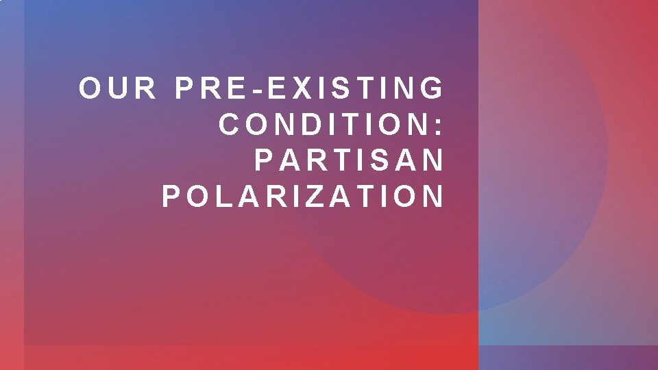 OUR PRE-EXISTING CONDITION: PARTISAN POLARIZATION 