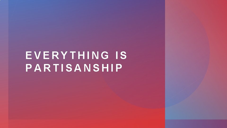 EVERYTHING IS PARTISANSHIP 