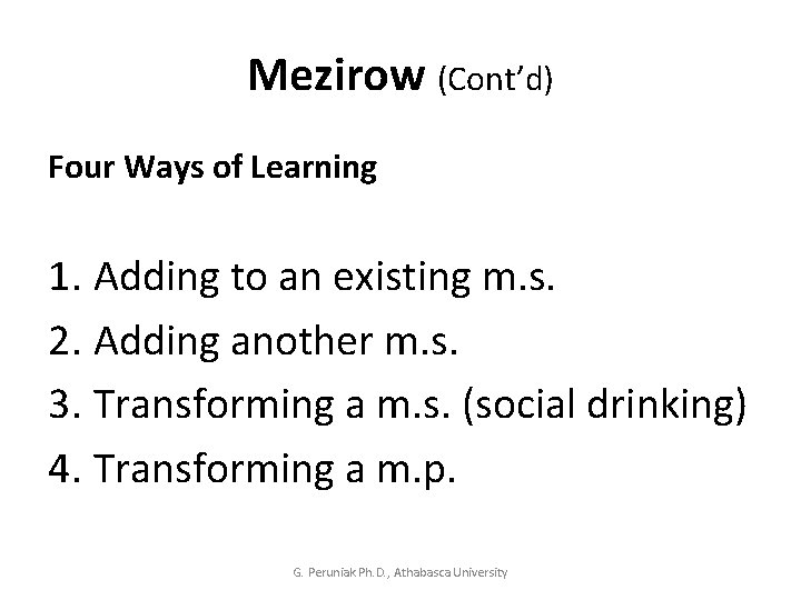Mezirow (Cont’d) Four Ways of Learning 1. Adding to an existing m. s. 2.