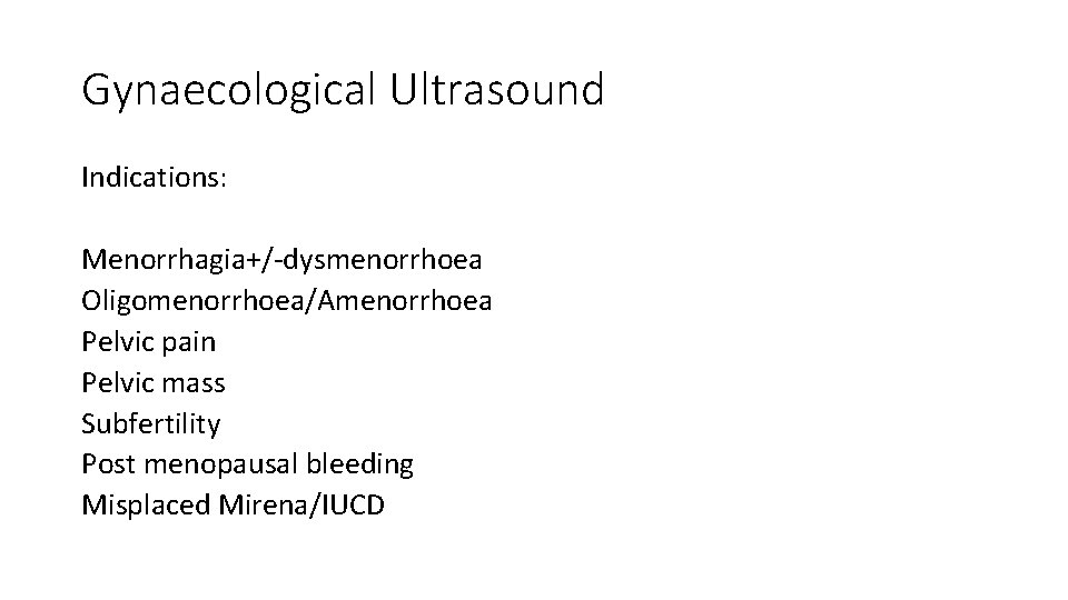 Gynaecological Ultrasound Indications: Menorrhagia+/-dysmenorrhoea Oligomenorrhoea/Amenorrhoea Pelvic pain Pelvic mass Subfertility Post menopausal bleeding Misplaced