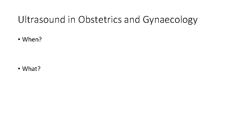 Ultrasound in Obstetrics and Gynaecology • When? • What? 