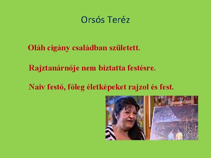 Orsós Teréz Oláh cigány családban született. Rajztanárnője nem biztatta festésre. Naiv festő, főleg életképeket
