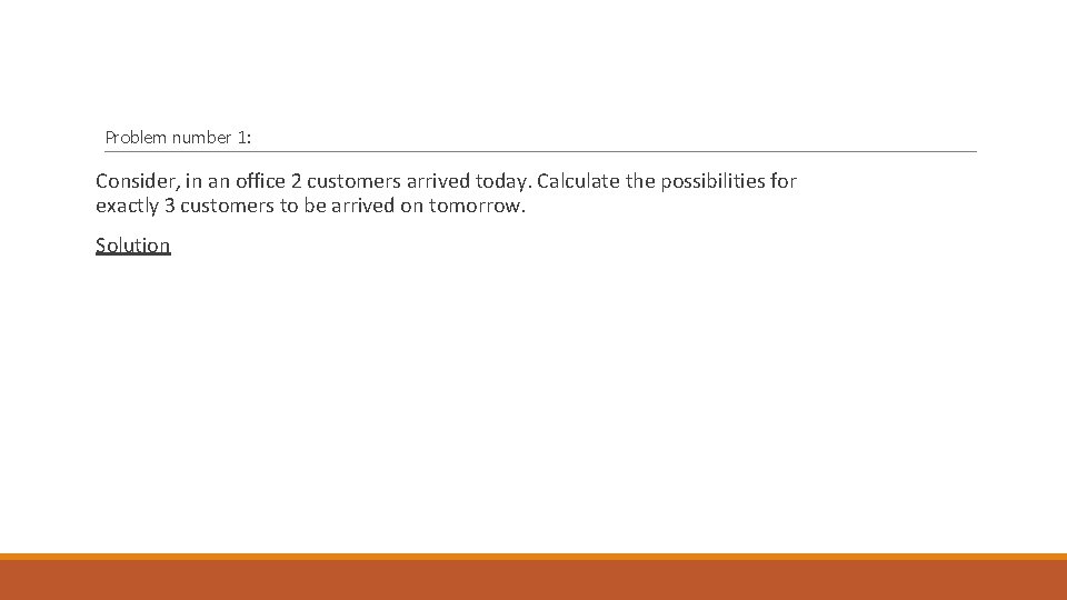 Problem number 1: Consider, in an office 2 customers arrived today. Calculate the possibilities