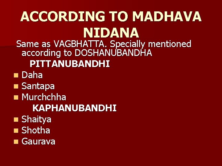 ACCORDING TO MADHAVA NIDANA Same as VAGBHATTA. Specially mentioned according to DOSHANUBANDHA PITTANUBANDHI n