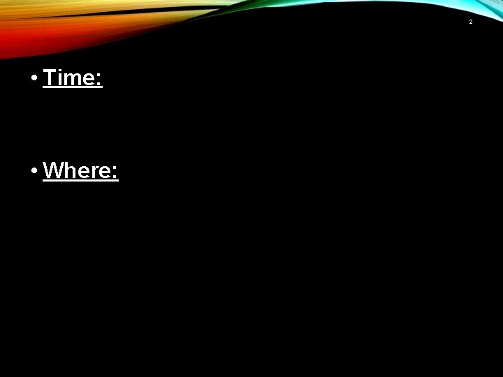 2 • Time: • Where: 