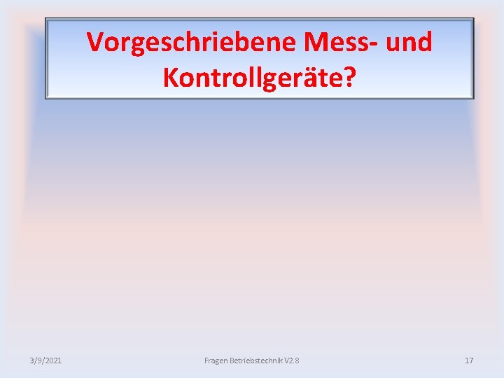 Vorgeschriebene Mess und Kontrollgeräte? 3/9/2021 Fragen Betriebstechnik V 2. 8 17 