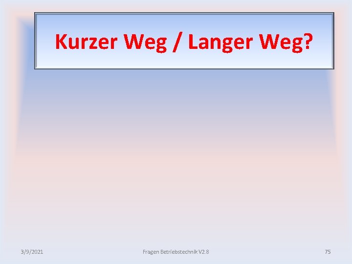 Kurzer Weg / Langer Weg? 3/9/2021 Fragen Betriebstechnik V 2. 8 75 