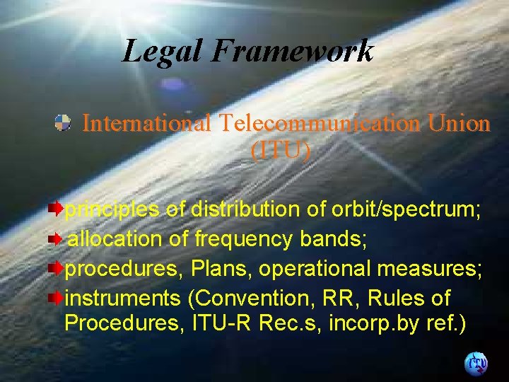 Legal Framework International Telecommunication Union (ITU) principles of distribution of orbit/spectrum; allocation of frequency