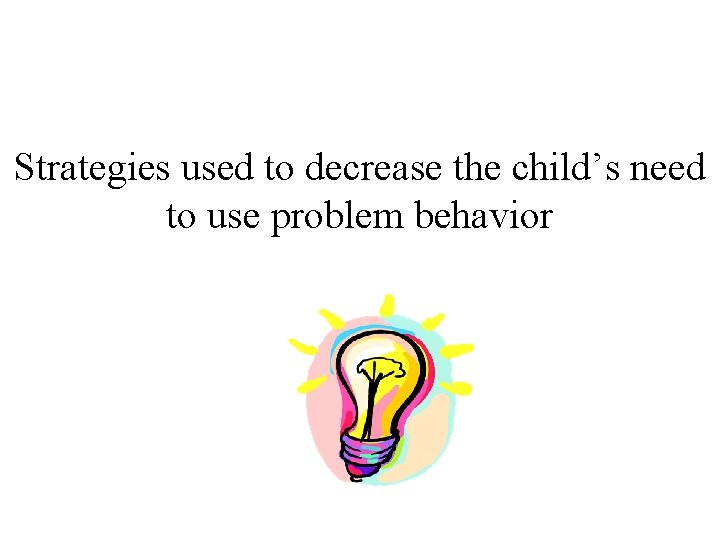 Strategies used to decrease the child’s need to use problem behavior 