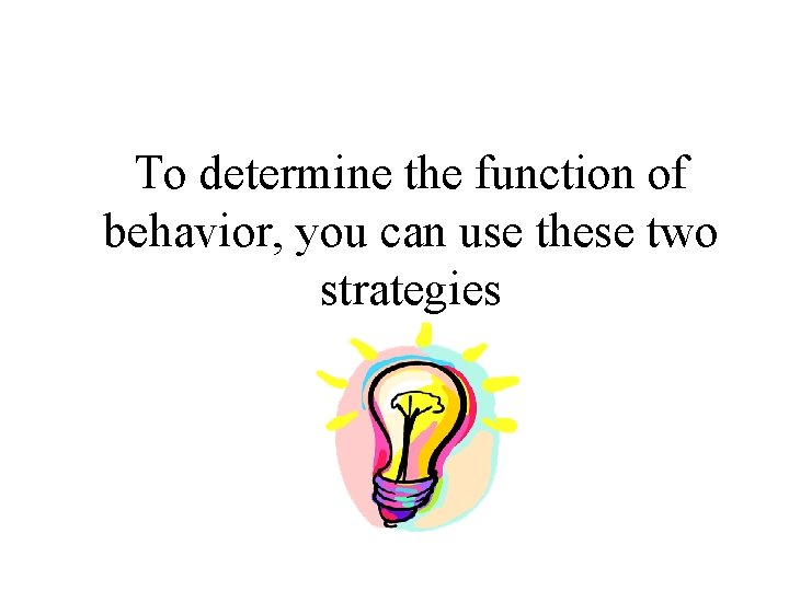 To determine the function of behavior, you can use these two strategies 