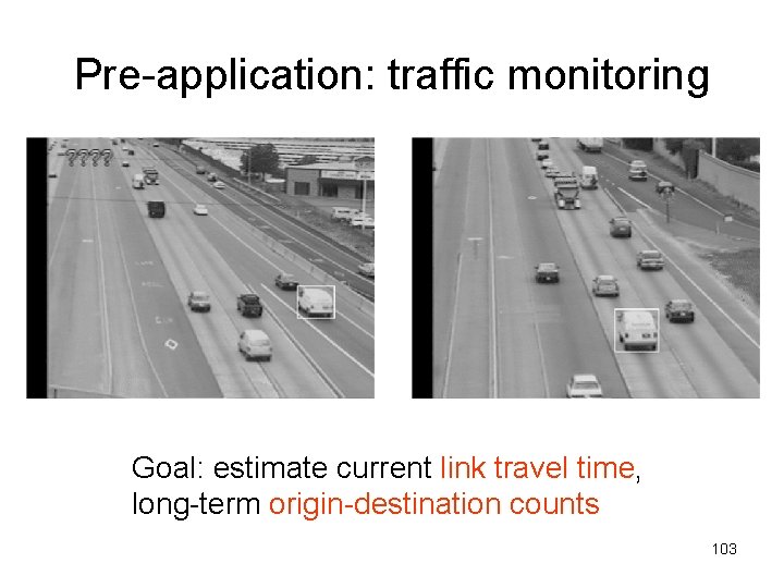 Pre-application: traffic monitoring Goal: estimate current link travel time, long-term origin-destination counts 103 