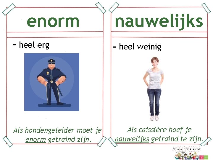 enorm = heel erg nauwelijks = heel weinig Als caissière hoef je nauwelijks getraind