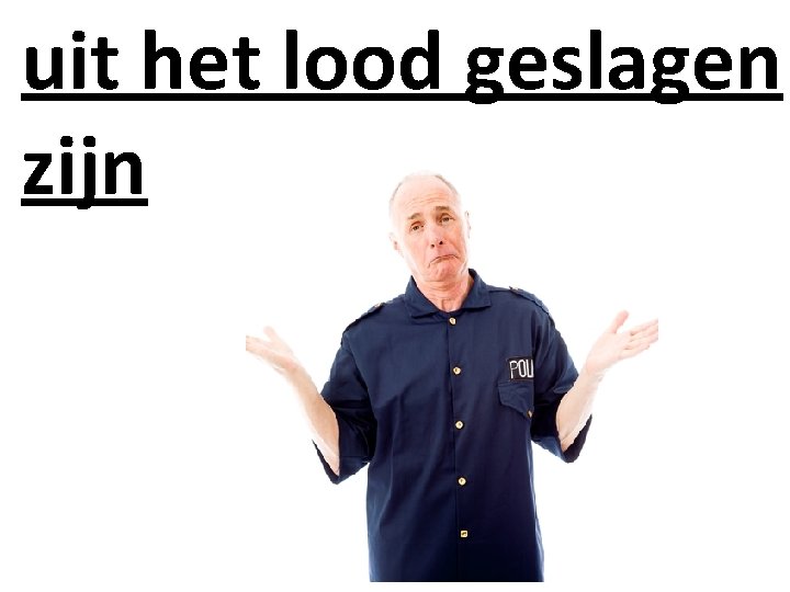 uit het lood geslagen zijn 