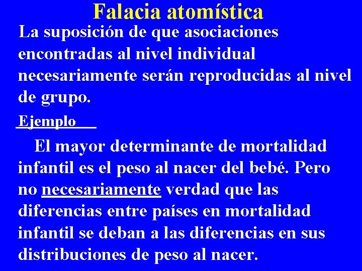 Falacia atomística La suposición de que asociaciones encontradas al nivel individual necesariamente serán reproducidas