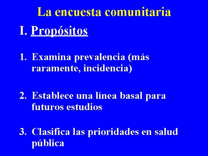 La encuesta comunitaria I. Propósitos 1. Examina prevalencia (más raramente, incidencia) 2. Establece una