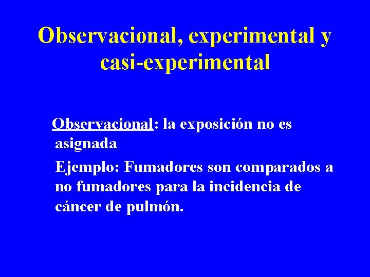 Observacional, experimental y casi-experimental Observacional: la exposición no es asignada Ejemplo: Fumadores son comparados