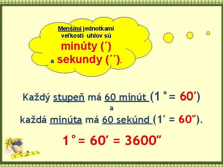 Menšími jednotkami veľkosti uhlov sú minúty (´) a sekundy (´´). Každý stupeň má 60