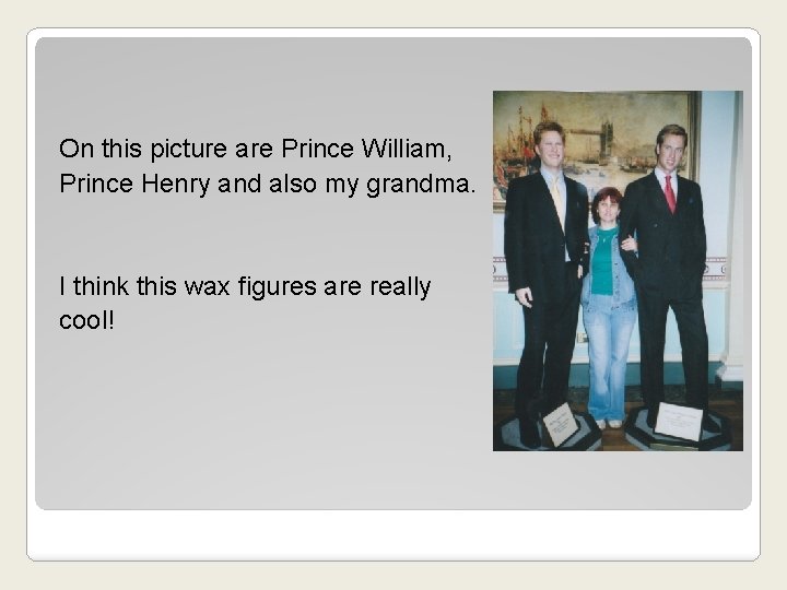 On this picture are Prince William, Prince Henry and also my grandma. I think