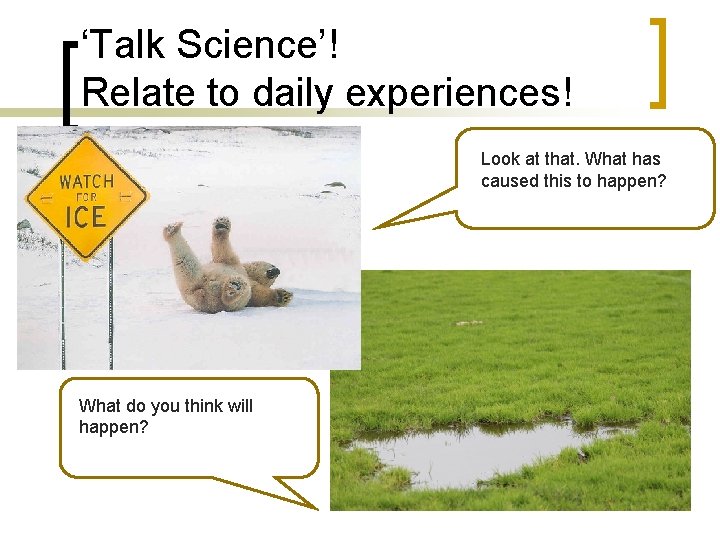 ‘Talk Science’! Relate to daily experiences! Look at that. What has caused this to