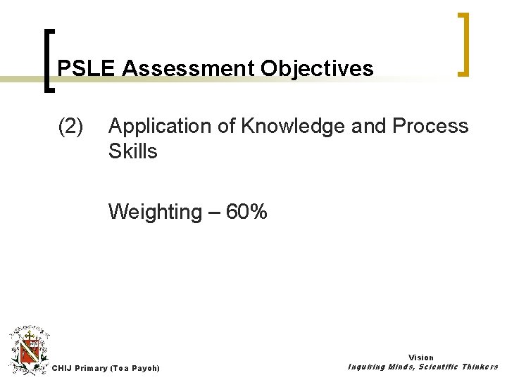 PSLE Assessment Objectives (2) Application of Knowledge and Process Skills Weighting – 60% Vision